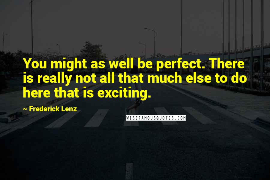 Frederick Lenz Quotes: You might as well be perfect. There is really not all that much else to do here that is exciting.