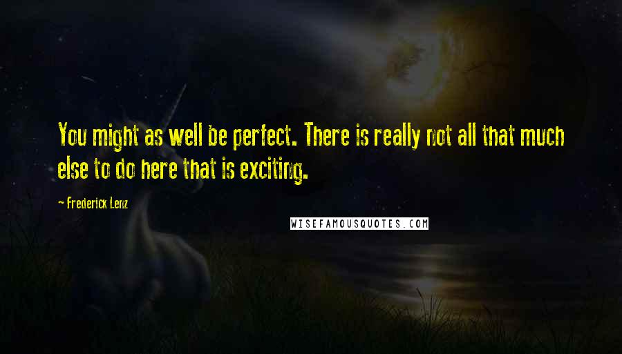 Frederick Lenz Quotes: You might as well be perfect. There is really not all that much else to do here that is exciting.