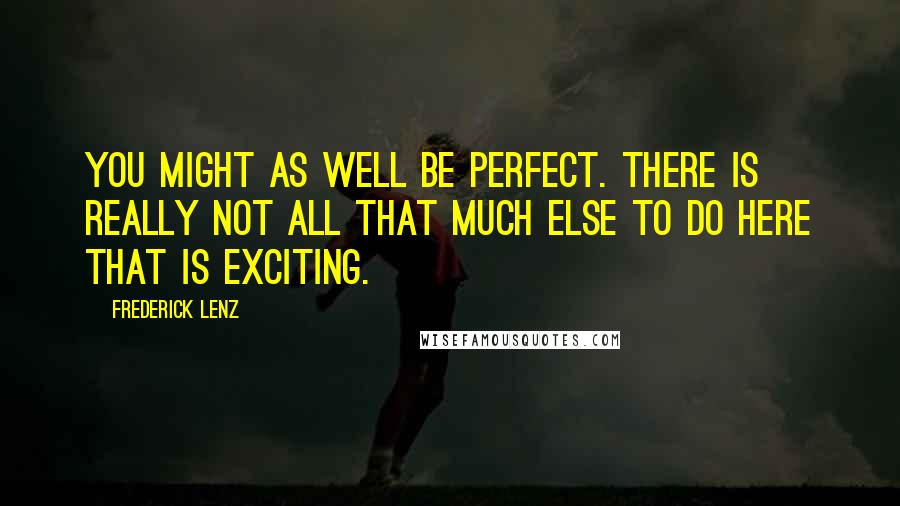 Frederick Lenz Quotes: You might as well be perfect. There is really not all that much else to do here that is exciting.