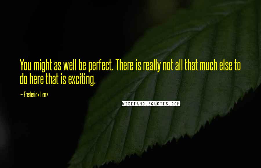Frederick Lenz Quotes: You might as well be perfect. There is really not all that much else to do here that is exciting.