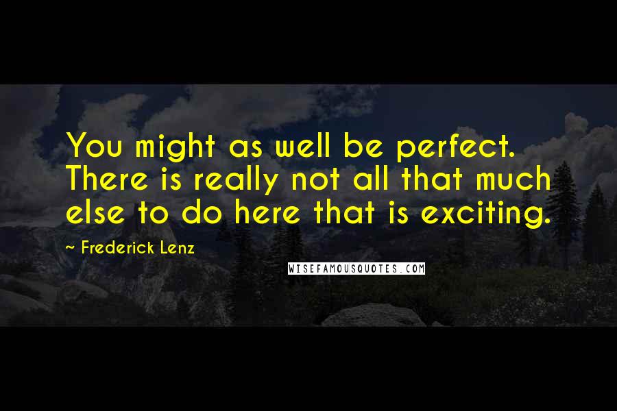 Frederick Lenz Quotes: You might as well be perfect. There is really not all that much else to do here that is exciting.