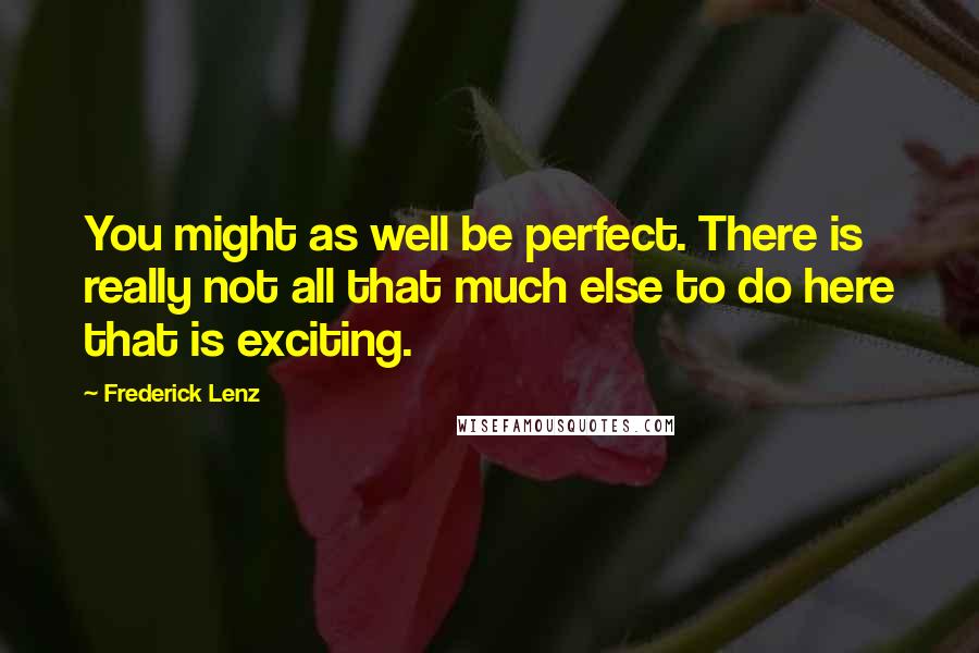 Frederick Lenz Quotes: You might as well be perfect. There is really not all that much else to do here that is exciting.