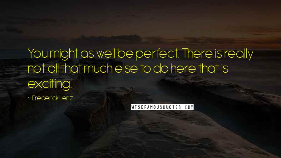 Frederick Lenz Quotes: You might as well be perfect. There is really not all that much else to do here that is exciting.