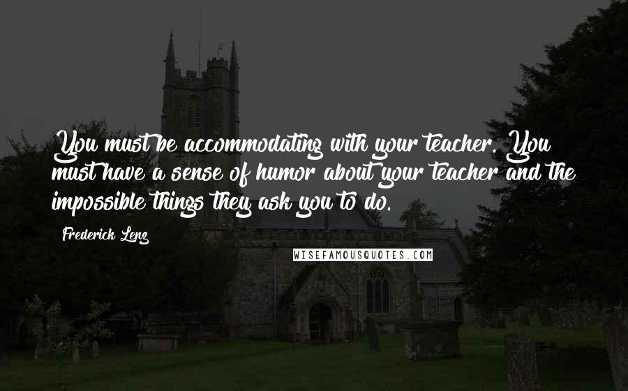 Frederick Lenz Quotes: You must be accommodating with your teacher. You must have a sense of humor about your teacher and the impossible things they ask you to do.