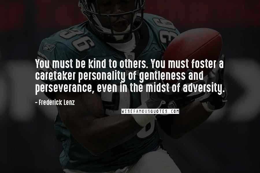 Frederick Lenz Quotes: You must be kind to others. You must foster a caretaker personality of gentleness and perseverance, even in the midst of adversity.