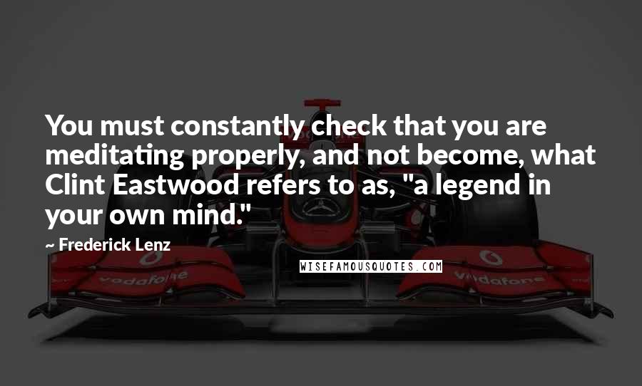 Frederick Lenz Quotes: You must constantly check that you are meditating properly, and not become, what Clint Eastwood refers to as, "a legend in your own mind."