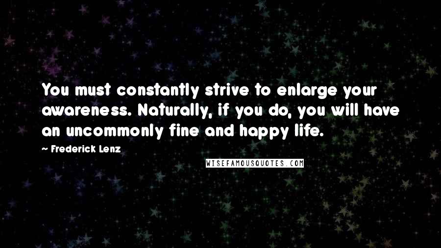 Frederick Lenz Quotes: You must constantly strive to enlarge your awareness. Naturally, if you do, you will have an uncommonly fine and happy life.
