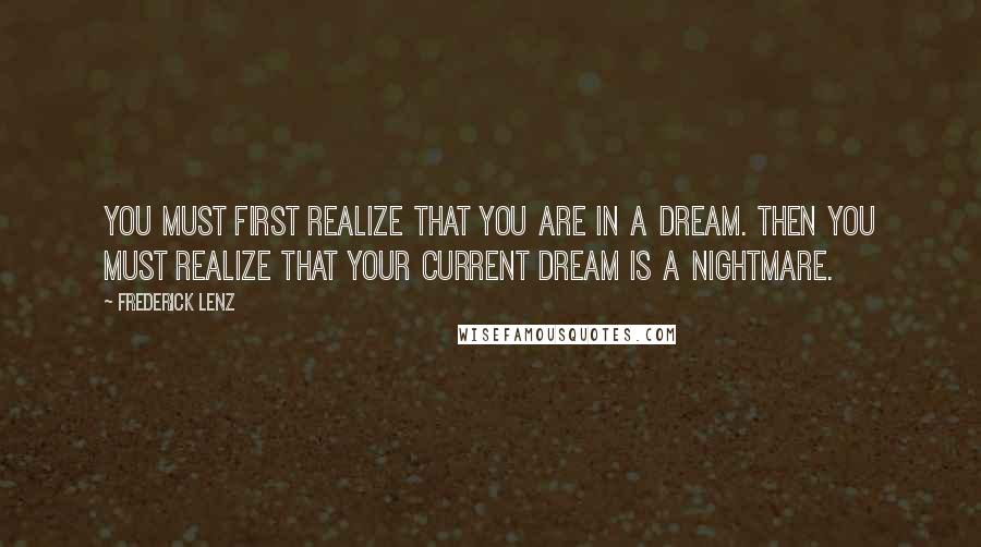 Frederick Lenz Quotes: You must first realize that you are in a dream. Then you must realize that your current dream is a nightmare.