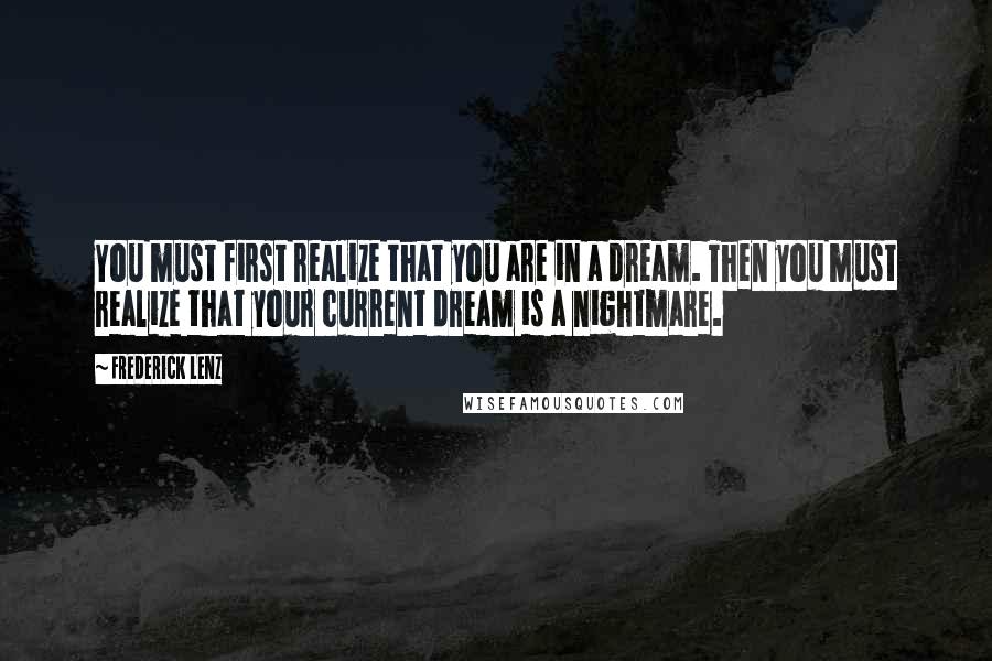 Frederick Lenz Quotes: You must first realize that you are in a dream. Then you must realize that your current dream is a nightmare.