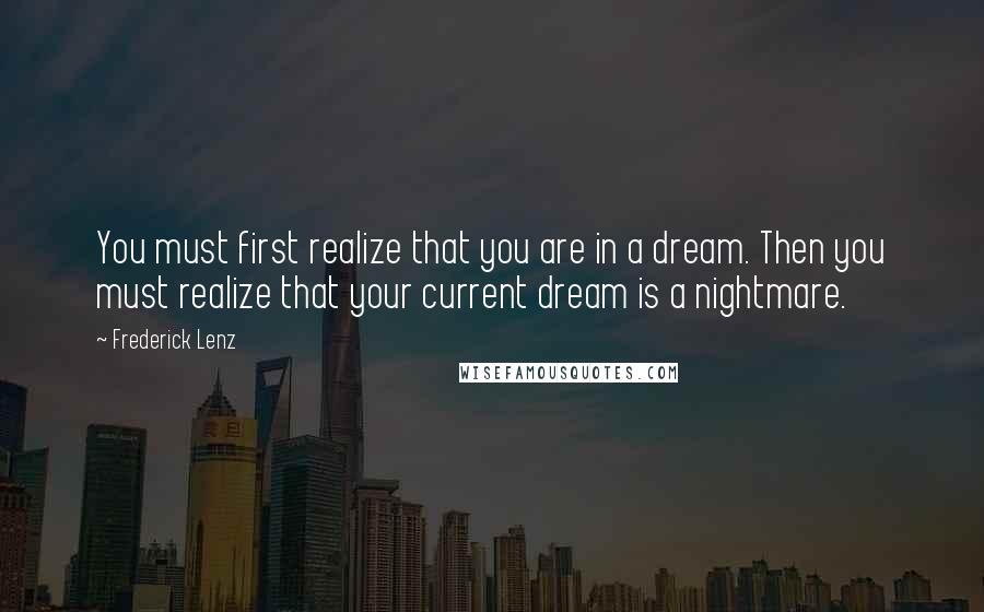 Frederick Lenz Quotes: You must first realize that you are in a dream. Then you must realize that your current dream is a nightmare.