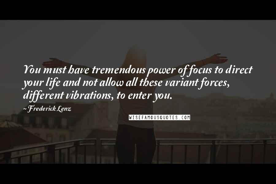 Frederick Lenz Quotes: You must have tremendous power of focus to direct your life and not allow all these variant forces, different vibrations, to enter you.