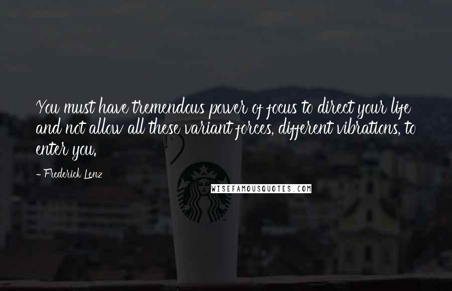 Frederick Lenz Quotes: You must have tremendous power of focus to direct your life and not allow all these variant forces, different vibrations, to enter you.
