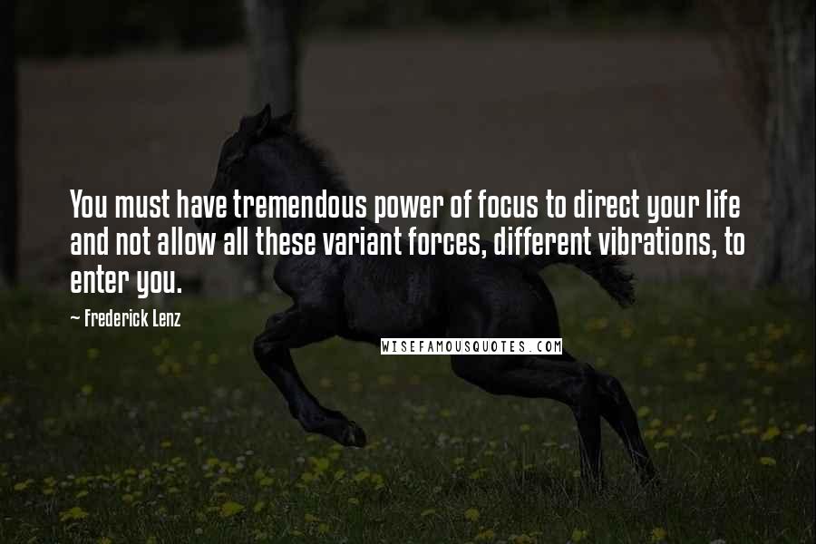 Frederick Lenz Quotes: You must have tremendous power of focus to direct your life and not allow all these variant forces, different vibrations, to enter you.