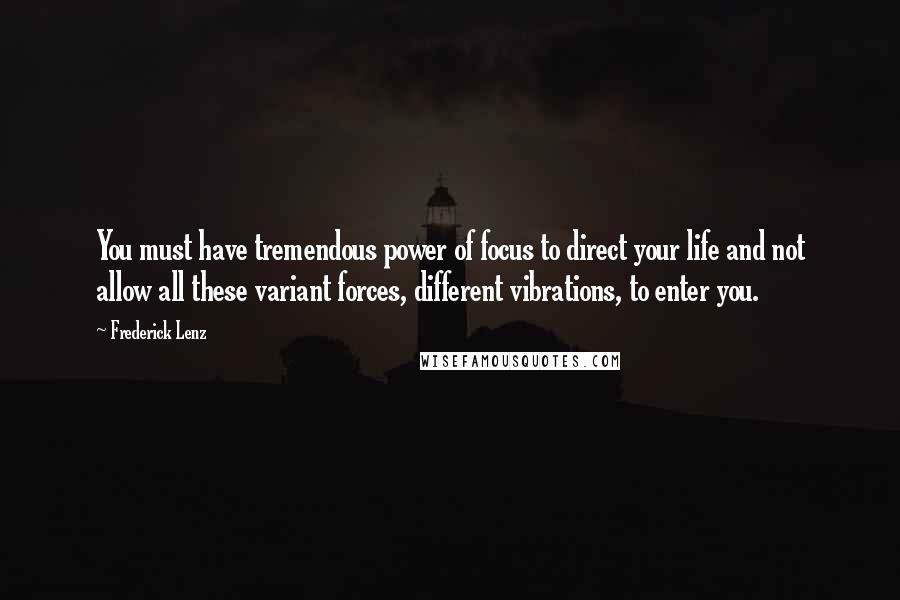 Frederick Lenz Quotes: You must have tremendous power of focus to direct your life and not allow all these variant forces, different vibrations, to enter you.