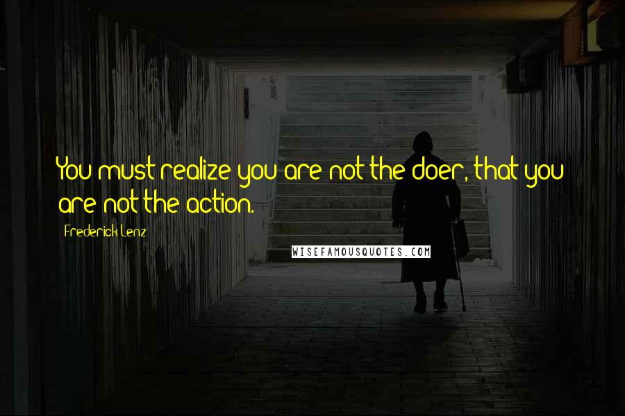 Frederick Lenz Quotes: You must realize you are not the doer, that you are not the action.
