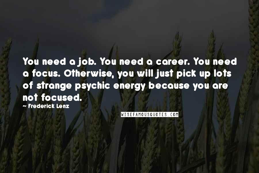 Frederick Lenz Quotes: You need a job. You need a career. You need a focus. Otherwise, you will just pick up lots of strange psychic energy because you are not focused.