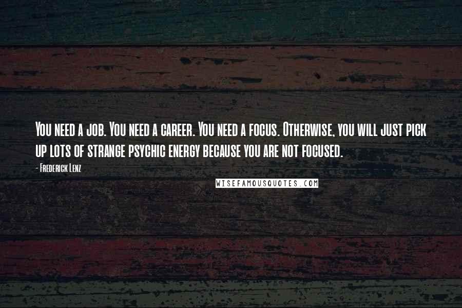 Frederick Lenz Quotes: You need a job. You need a career. You need a focus. Otherwise, you will just pick up lots of strange psychic energy because you are not focused.