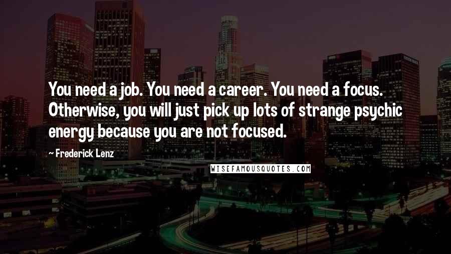 Frederick Lenz Quotes: You need a job. You need a career. You need a focus. Otherwise, you will just pick up lots of strange psychic energy because you are not focused.