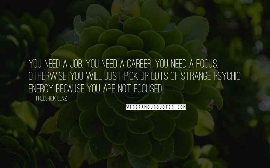 Frederick Lenz Quotes: You need a job. You need a career. You need a focus. Otherwise, you will just pick up lots of strange psychic energy because you are not focused.