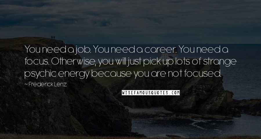 Frederick Lenz Quotes: You need a job. You need a career. You need a focus. Otherwise, you will just pick up lots of strange psychic energy because you are not focused.