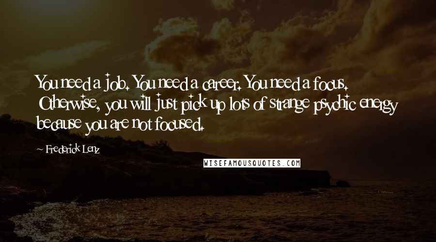 Frederick Lenz Quotes: You need a job. You need a career. You need a focus. Otherwise, you will just pick up lots of strange psychic energy because you are not focused.