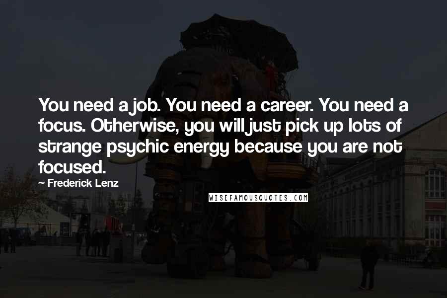 Frederick Lenz Quotes: You need a job. You need a career. You need a focus. Otherwise, you will just pick up lots of strange psychic energy because you are not focused.