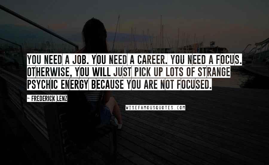 Frederick Lenz Quotes: You need a job. You need a career. You need a focus. Otherwise, you will just pick up lots of strange psychic energy because you are not focused.