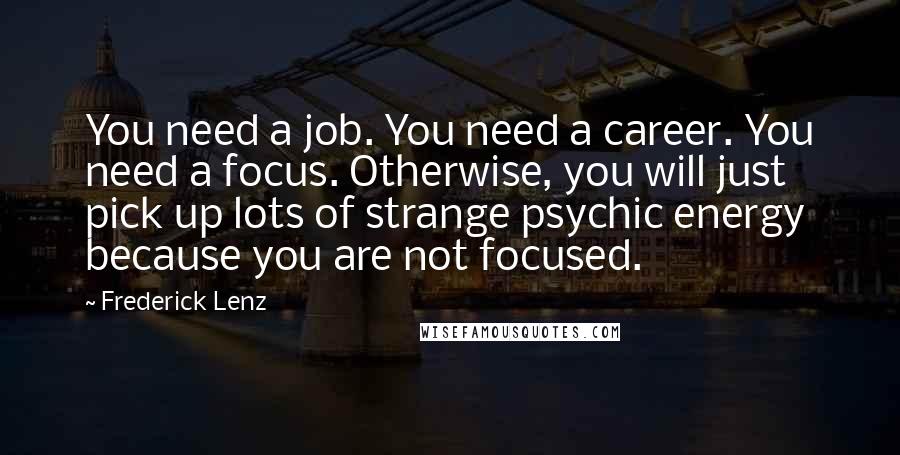 Frederick Lenz Quotes: You need a job. You need a career. You need a focus. Otherwise, you will just pick up lots of strange psychic energy because you are not focused.