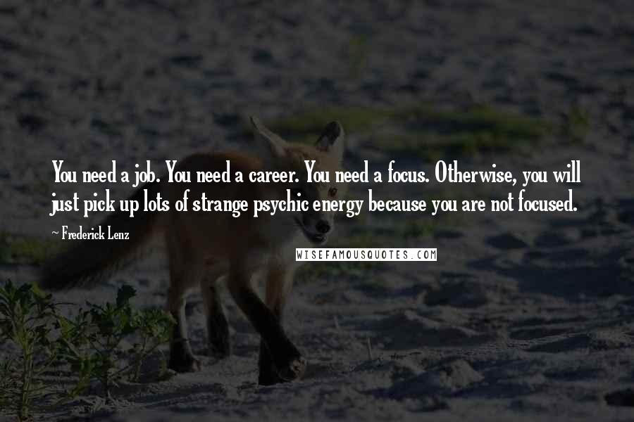 Frederick Lenz Quotes: You need a job. You need a career. You need a focus. Otherwise, you will just pick up lots of strange psychic energy because you are not focused.