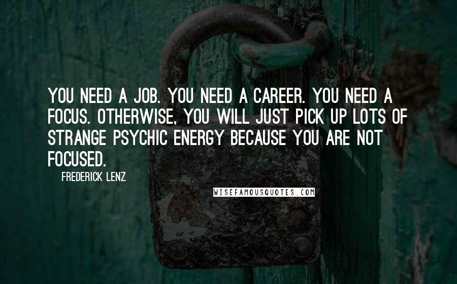 Frederick Lenz Quotes: You need a job. You need a career. You need a focus. Otherwise, you will just pick up lots of strange psychic energy because you are not focused.