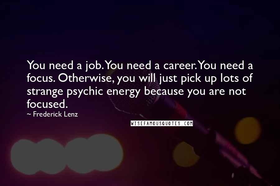 Frederick Lenz Quotes: You need a job. You need a career. You need a focus. Otherwise, you will just pick up lots of strange psychic energy because you are not focused.