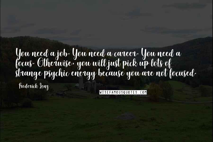 Frederick Lenz Quotes: You need a job. You need a career. You need a focus. Otherwise, you will just pick up lots of strange psychic energy because you are not focused.