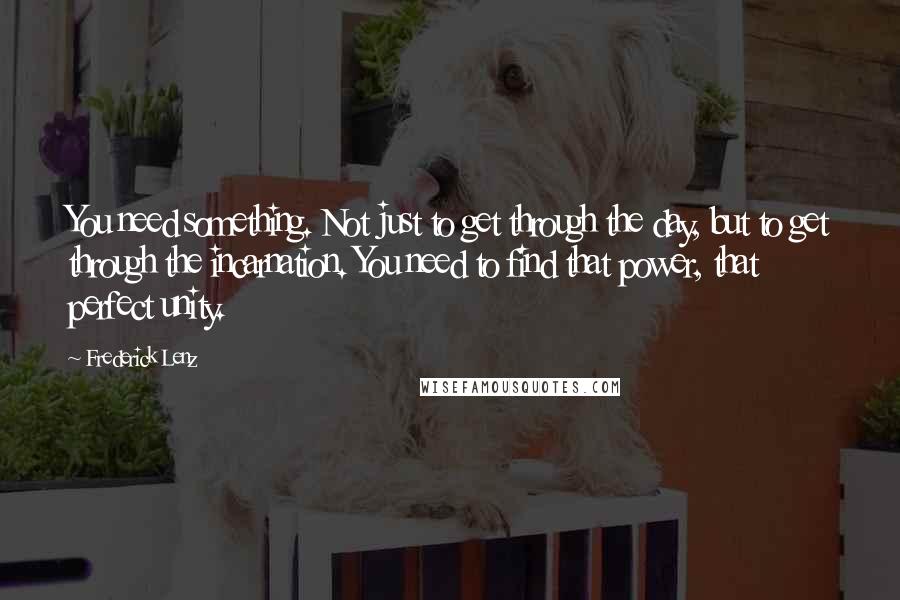 Frederick Lenz Quotes: You need something. Not just to get through the day, but to get through the incarnation. You need to find that power, that perfect unity.