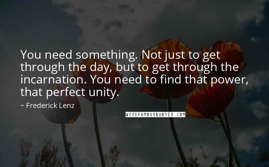 Frederick Lenz Quotes: You need something. Not just to get through the day, but to get through the incarnation. You need to find that power, that perfect unity.