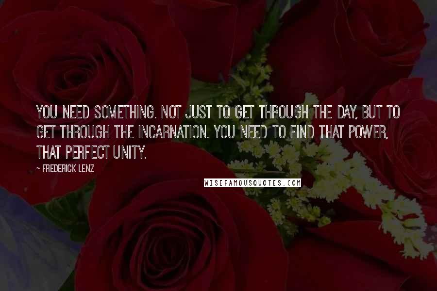 Frederick Lenz Quotes: You need something. Not just to get through the day, but to get through the incarnation. You need to find that power, that perfect unity.
