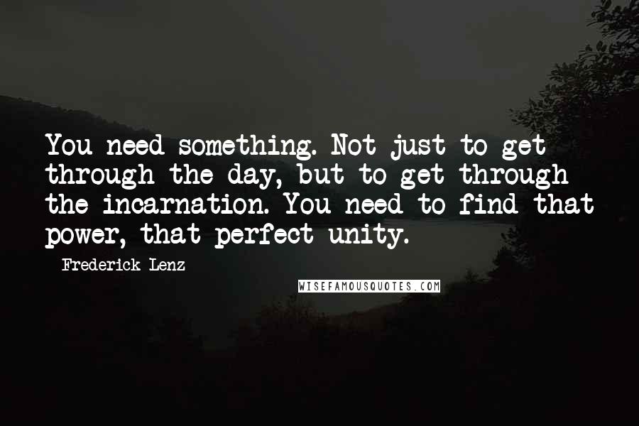 Frederick Lenz Quotes: You need something. Not just to get through the day, but to get through the incarnation. You need to find that power, that perfect unity.