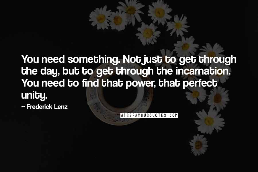 Frederick Lenz Quotes: You need something. Not just to get through the day, but to get through the incarnation. You need to find that power, that perfect unity.