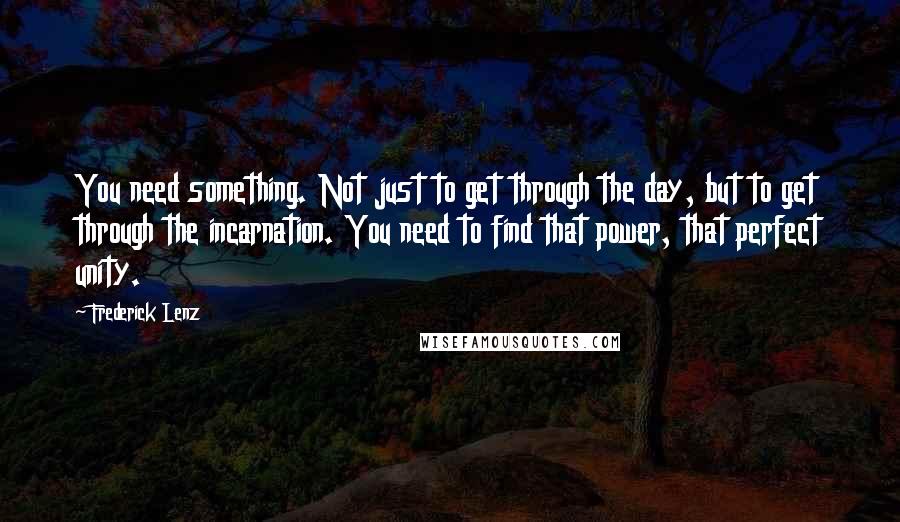 Frederick Lenz Quotes: You need something. Not just to get through the day, but to get through the incarnation. You need to find that power, that perfect unity.