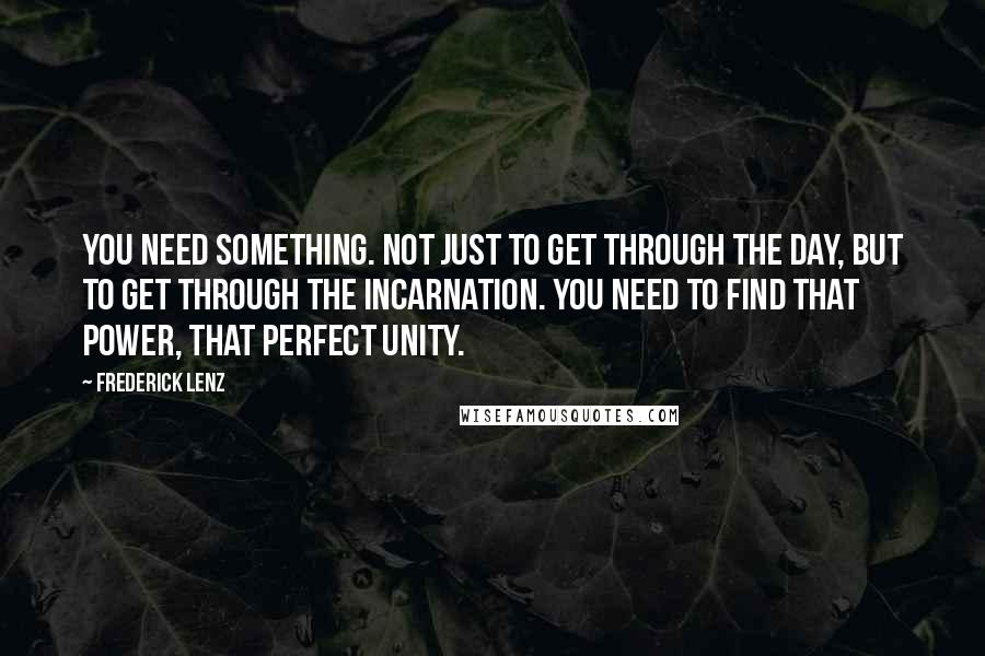 Frederick Lenz Quotes: You need something. Not just to get through the day, but to get through the incarnation. You need to find that power, that perfect unity.