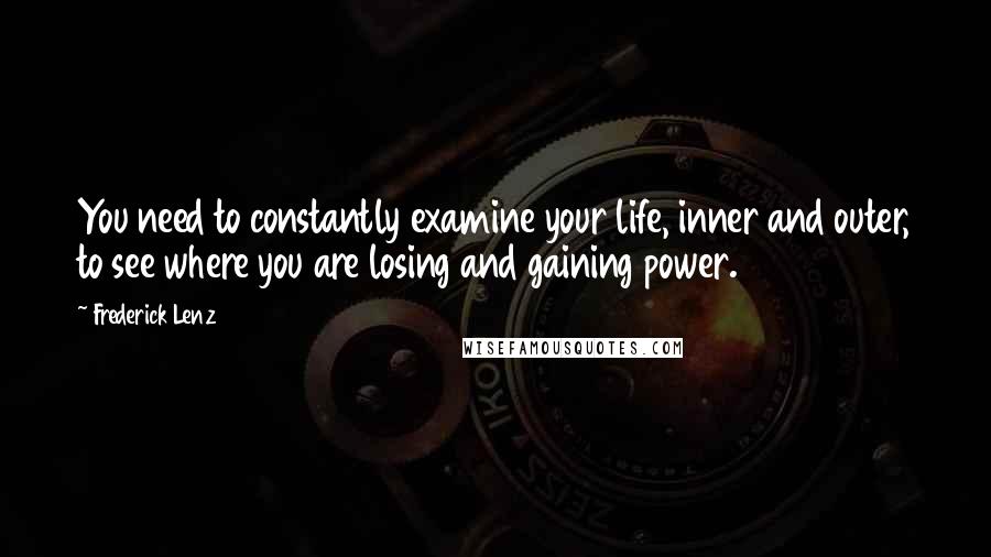 Frederick Lenz Quotes: You need to constantly examine your life, inner and outer, to see where you are losing and gaining power.