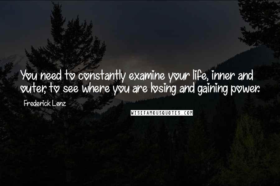 Frederick Lenz Quotes: You need to constantly examine your life, inner and outer, to see where you are losing and gaining power.