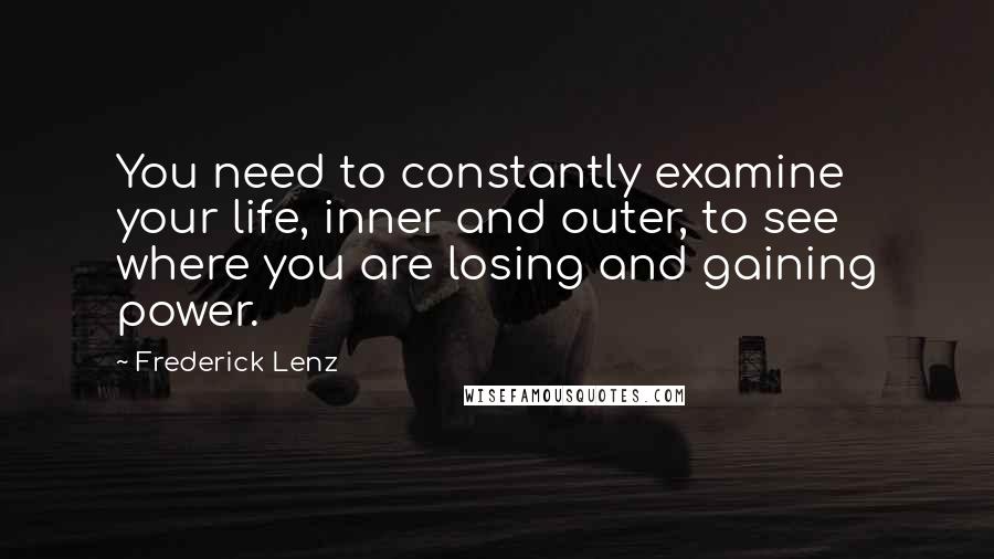Frederick Lenz Quotes: You need to constantly examine your life, inner and outer, to see where you are losing and gaining power.