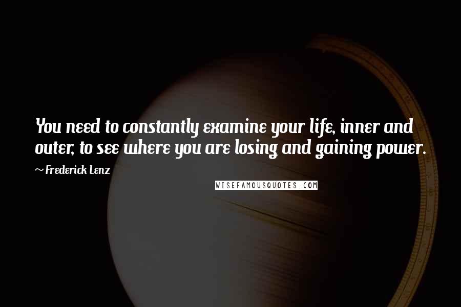 Frederick Lenz Quotes: You need to constantly examine your life, inner and outer, to see where you are losing and gaining power.