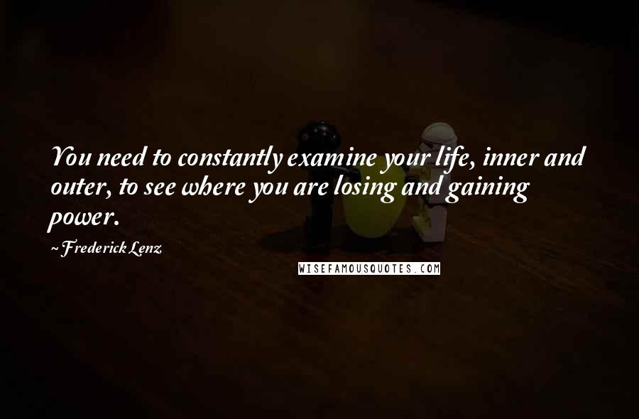 Frederick Lenz Quotes: You need to constantly examine your life, inner and outer, to see where you are losing and gaining power.