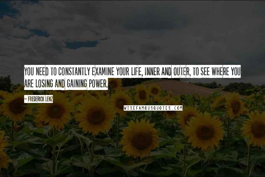Frederick Lenz Quotes: You need to constantly examine your life, inner and outer, to see where you are losing and gaining power.