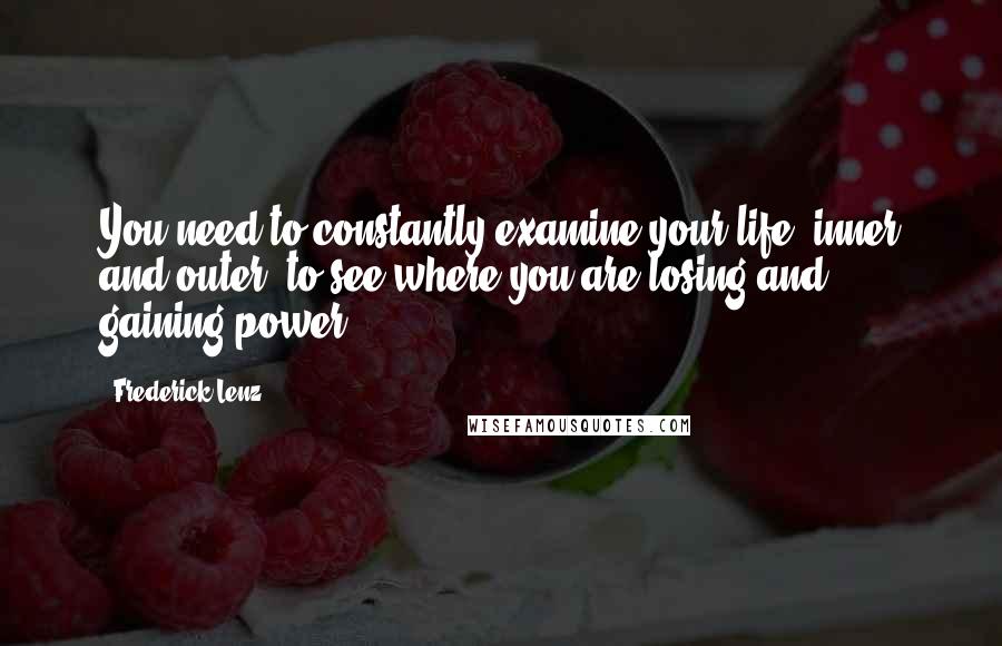 Frederick Lenz Quotes: You need to constantly examine your life, inner and outer, to see where you are losing and gaining power.