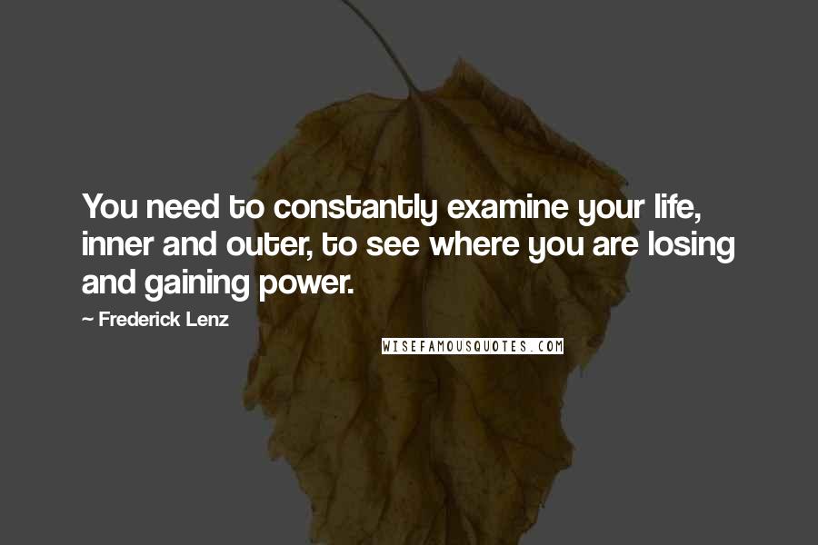 Frederick Lenz Quotes: You need to constantly examine your life, inner and outer, to see where you are losing and gaining power.