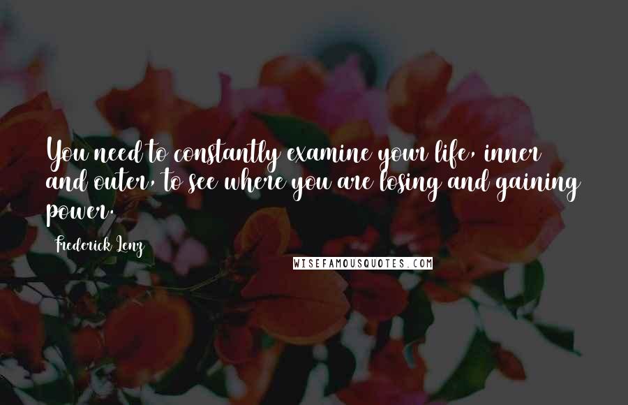 Frederick Lenz Quotes: You need to constantly examine your life, inner and outer, to see where you are losing and gaining power.