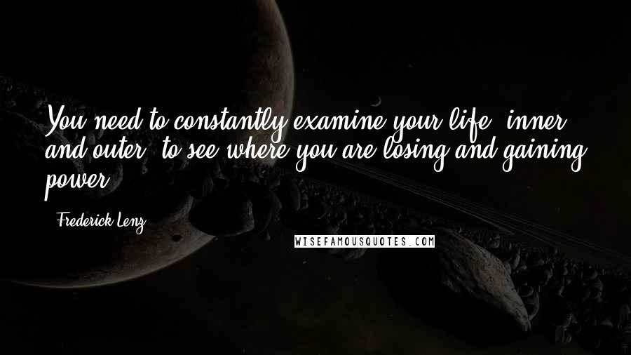 Frederick Lenz Quotes: You need to constantly examine your life, inner and outer, to see where you are losing and gaining power.