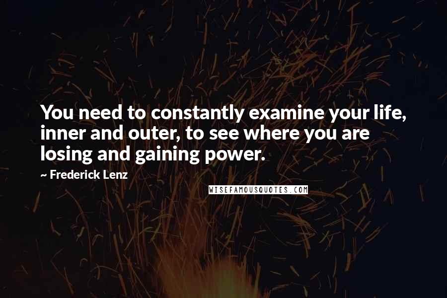 Frederick Lenz Quotes: You need to constantly examine your life, inner and outer, to see where you are losing and gaining power.